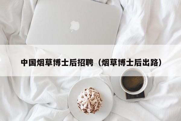 中国烟草博士后招聘（烟草博士后出路）-第1张图片-博士人才招聘网