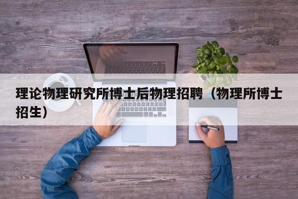 理论物理研究所博士后物理招聘（物理所博士招生）-第1张图片-博士人才招聘网