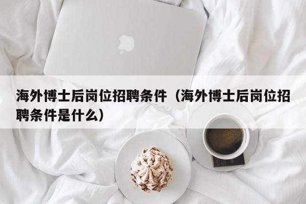 海外博士后岗位招聘条件（海外博士后岗位招聘条件是什么）-第1张图片-博士人才招聘网