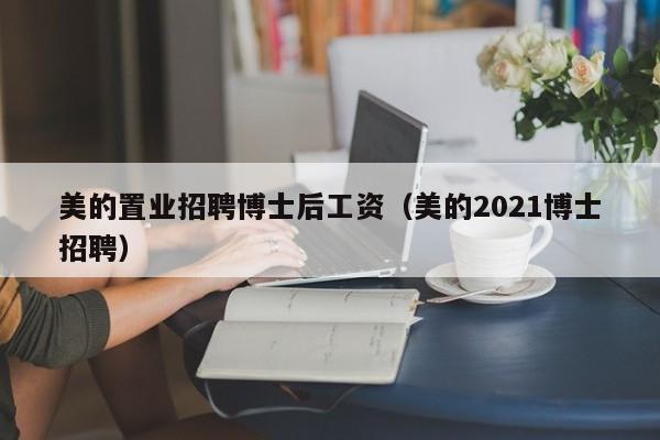 美的置业招聘博士后工资（美的2021博士招聘）-第1张图片-博士人才招聘网