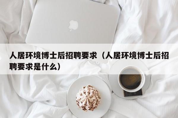 人居环境博士后招聘要求（人居环境博士后招聘要求是什么）-第1张图片-博士人才招聘网