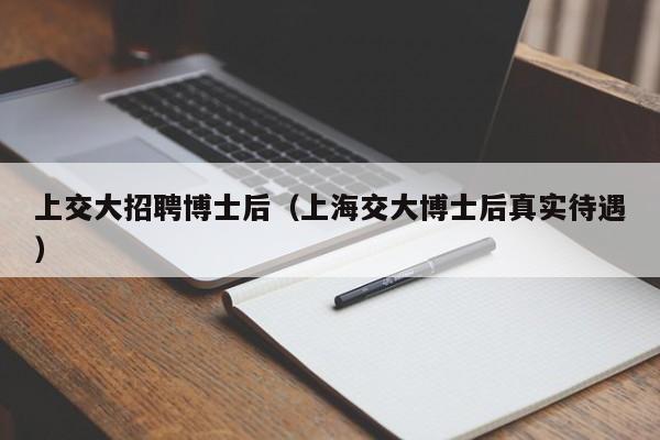 上交大招聘博士后（上海交大博士后真实待遇）-第1张图片-博士人才招聘网