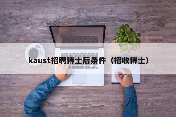 kaust招聘博士后条件（招收博士）-第1张图片-博士人才招聘网