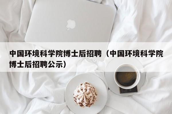 中国环境科学院博士后招聘（中国环境科学院博士后招聘公示）-第1张图片-博士人才招聘网
