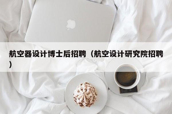 航空器设计博士后招聘（航空设计研究院招聘）-第1张图片-博士人才招聘网