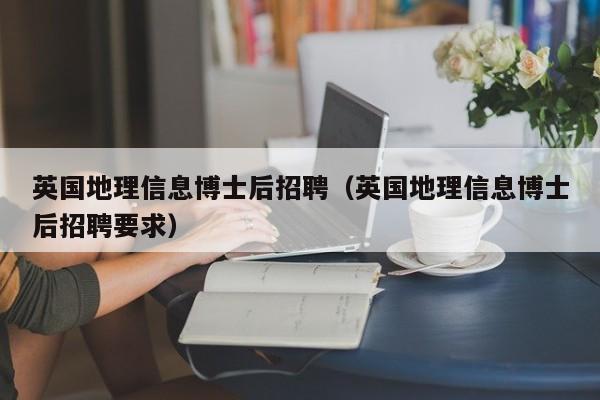 英国地理信息博士后招聘（英国地理信息博士后招聘要求）-第1张图片-博士人才招聘网