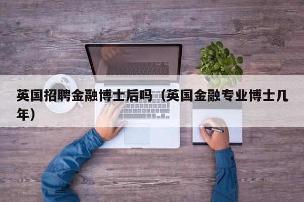 英国招聘金融博士后吗（英国金融专业博士几年）-第1张图片-博士人才招聘网