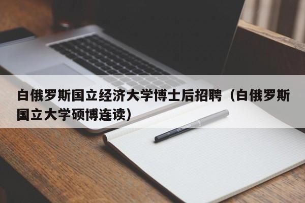 白俄罗斯国立经济大学博士后招聘（白俄罗斯国立大学硕博连读）-第1张图片-博士人才招聘网