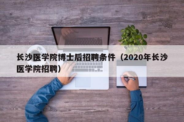 长沙医学院博士后招聘条件（2020年长沙医学院招聘）-第1张图片-博士人才招聘网