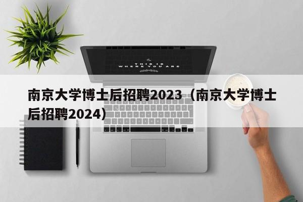 南京大学博士后招聘2023（南京大学博士后招聘2024）-第1张图片-博士人才招聘网