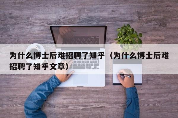 为什么博士后难招聘了知乎（为什么博士后难招聘了知乎文章）-第1张图片-博士人才招聘网