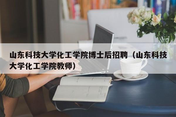山东科技大学化工学院博士后招聘（山东科技大学化工学院教师）-第1张图片-博士人才招聘网