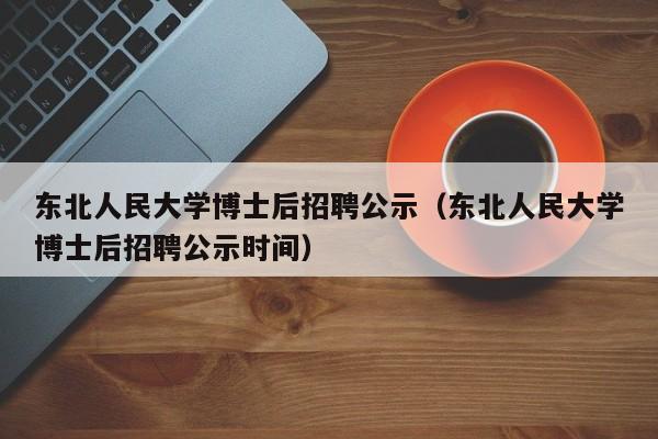 东北人民大学博士后招聘公示（东北人民大学博士后招聘公示时间）-第1张图片-博士人才招聘网