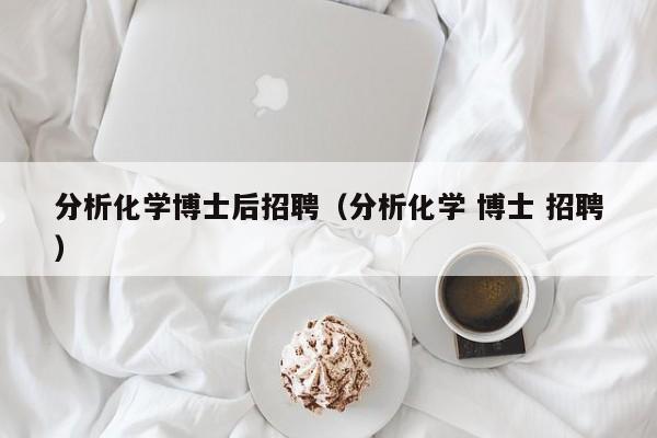 分析化学博士后招聘（分析化学 博士 招聘）-第1张图片-博士人才招聘网