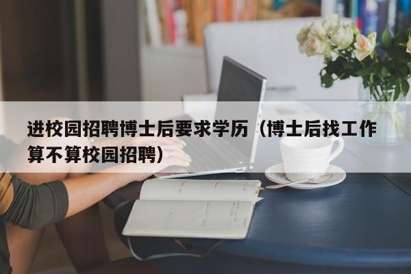 进校园招聘博士后要求学历（博士后找工作 算不算校园招聘）-第1张图片-博士人才招聘网
