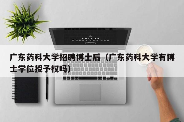 广东药科大学招聘博士后（广东药科大学有博士学位授予权吗）-第1张图片-博士人才招聘网