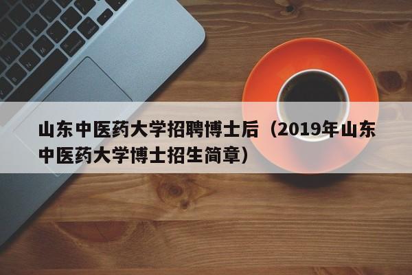 山东中医药大学招聘博士后（2019年山东中医药大学博士招生简章）-第1张图片-博士人才招聘网