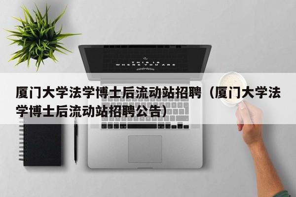 厦门大学法学博士后流动站招聘（厦门大学法学博士后流动站招聘公告）-第1张图片-博士人才招聘网