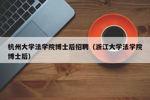 杭州大学法学院博士后招聘（浙江大学法学院博士后）-第1张图片-博士人才招聘网