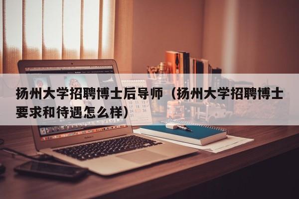 扬州大学招聘博士后导师（扬州大学招聘博士要求和待遇怎么样）-第1张图片-博士人才招聘网