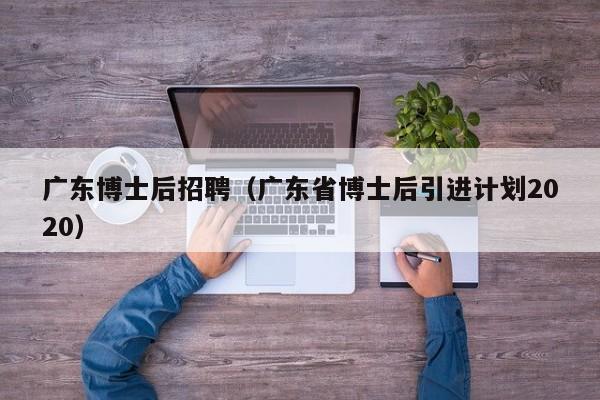 广东博士后招聘（广东省博士后引进计划2020）-第1张图片-博士人才招聘网