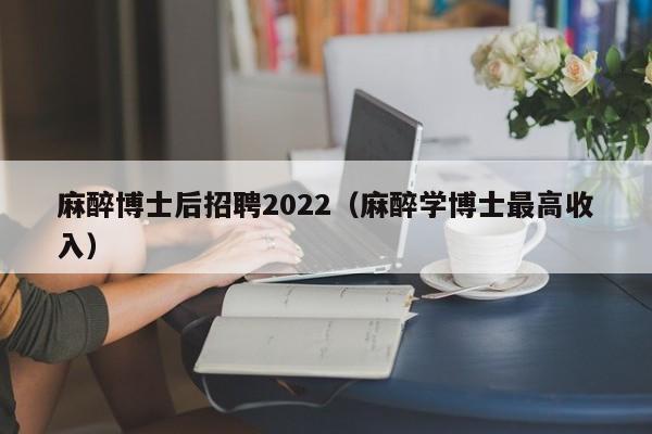 麻醉博士后招聘2022（麻醉学博士最高收入）-第1张图片-博士人才招聘网