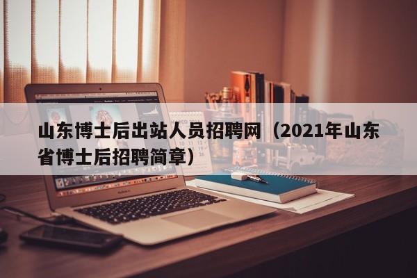 山东博士后出站人员招聘网（2021年山东省博士后招聘简章）-第1张图片-博士人才招聘网