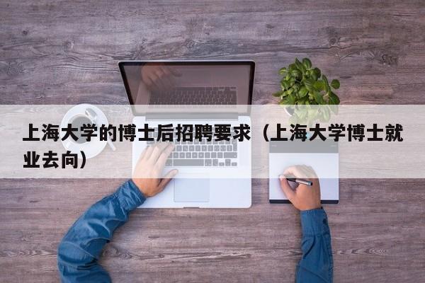 上海大学的博士后招聘要求（上海大学博士就业去向）-第1张图片-博士人才招聘网