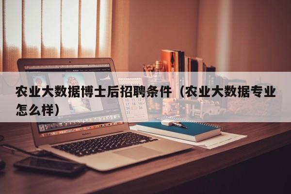 农业大数据博士后招聘条件（农业大数据专业怎么样）-第1张图片-博士人才招聘网
