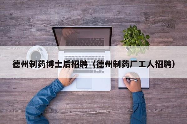 德州制药博士后招聘（德州制药厂工人招聘）-第1张图片-博士人才招聘网