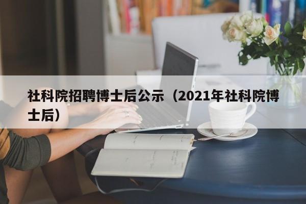 社科院招聘博士后公示（2021年社科院博士后）-第1张图片-博士人才招聘网