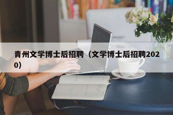 青州文学博士后招聘（文学博士后招聘2020）-第1张图片-博士人才招聘网