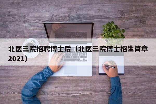 北医三院招聘博士后（北医三院博士招生简章2021）-第1张图片-博士人才招聘网