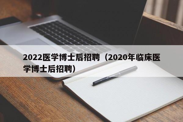 2022医学博士后招聘（2020年临床医学博士后招聘）-第1张图片-博士人才招聘网