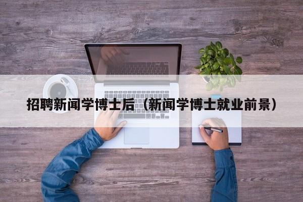 招聘新闻学博士后（新闻学博士就业前景）-第1张图片-博士人才招聘网