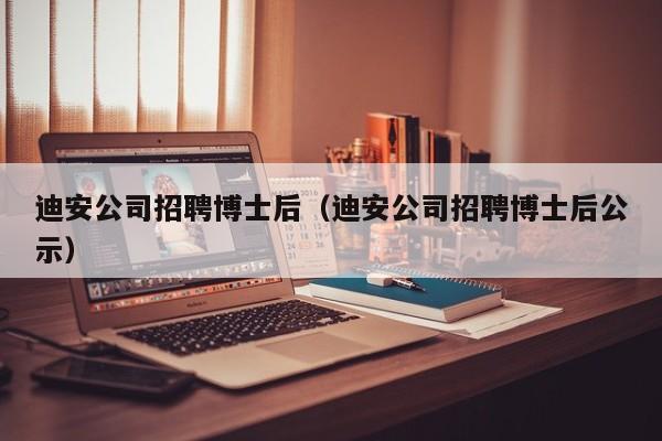 迪安公司招聘博士后（迪安公司招聘博士后公示）-第1张图片-博士人才招聘网
