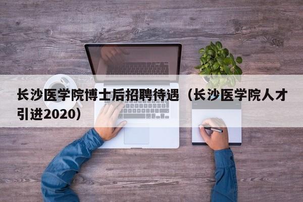 长沙医学院博士后招聘待遇（长沙医学院人才引进2020）-第1张图片-博士人才招聘网