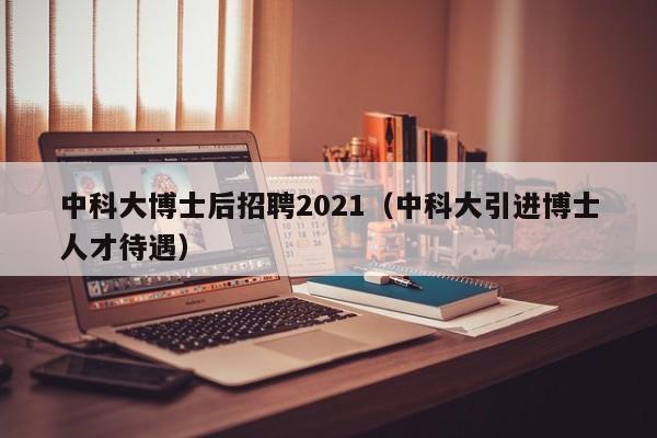 中科大博士后招聘2021（中科大引进博士人才待遇）-第1张图片-博士人才招聘网