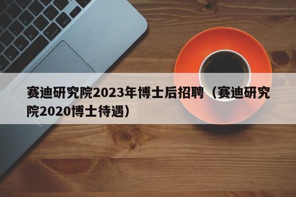 赛迪研究院2023年博士后招聘（赛迪研究院2020博士待遇）-第1张图片-博士人才招聘网