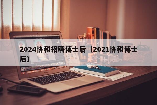 2024协和招聘博士后（2021协和博士后）-第1张图片-博士人才招聘网