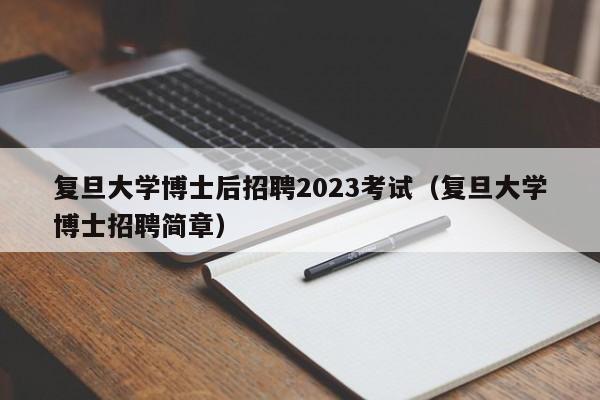 复旦大学博士后招聘2023考试（复旦大学博士招聘简章）-第1张图片-博士人才招聘网