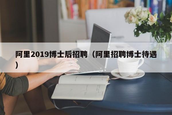 阿里2019博士后招聘（阿里招聘博士待遇）-第1张图片-博士人才招聘网