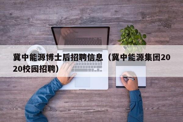 冀中能源博士后招聘信息（冀中能源集团2020校园招聘）-第1张图片-博士人才招聘网