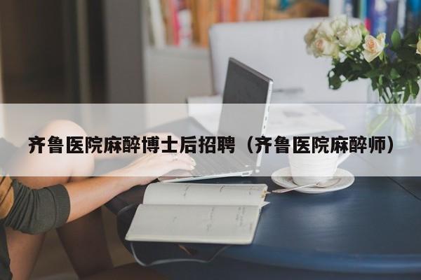 齐鲁医院麻醉博士后招聘（齐鲁医院麻醉师）-第1张图片-博士人才招聘网