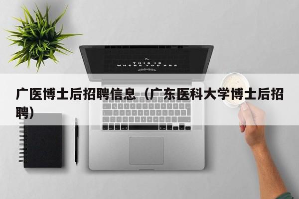 广医博士后招聘信息（广东医科大学博士后招聘）-第1张图片-博士人才招聘网