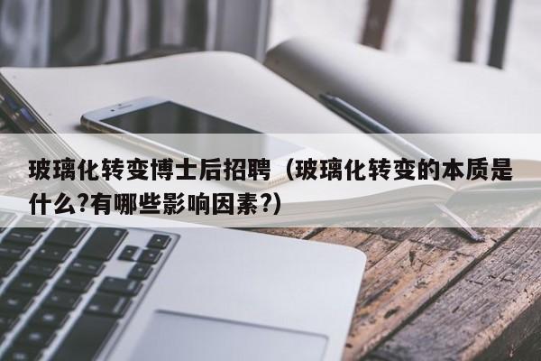 玻璃化转变博士后招聘（玻璃化转变的本质是什么?有哪些影响因素?）-第1张图片-博士人才招聘网