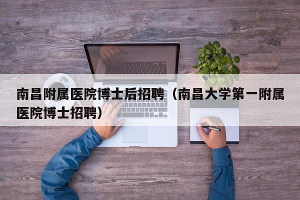 南昌附属医院博士后招聘（南昌大学第一附属医院博士招聘）-第1张图片-博士人才招聘网