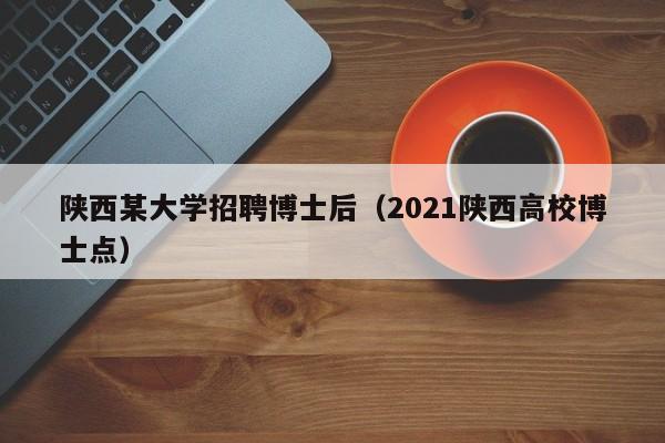 陕西某大学招聘博士后（2021陕西高校博士点）-第1张图片-博士人才招聘网