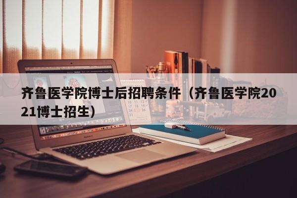 齐鲁医学院博士后招聘条件（齐鲁医学院2021博士招生）-第1张图片-博士人才招聘网