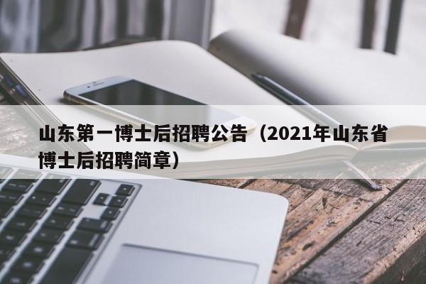 山东第一博士后招聘公告（2021年山东省博士后招聘简章）-第1张图片-博士人才招聘网